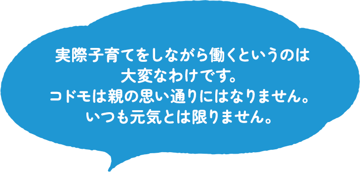 実際子育てをしながら働くというのは大変なわけです。コドモは親の思い通りにはなりません。いつも元気とは限りません。