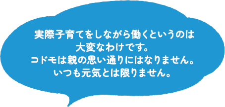 実際子育てをしながら働くというのは大変なわけです。コドモは親の思い通りにはなりません。いつも元気とは限りません。